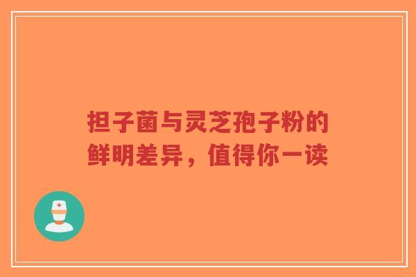 担子菌与灵芝孢子粉的鲜明差异，值得你一读