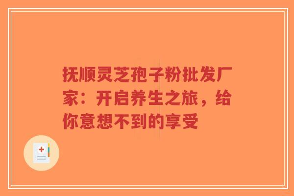 抚顺灵芝孢子粉批发厂家：开启养生之旅，给你意想不到的享受