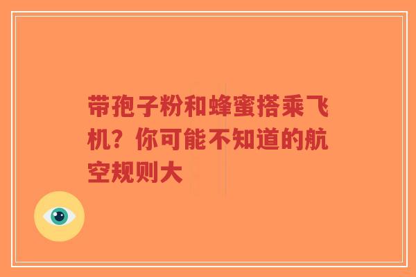 带孢子粉和蜂蜜搭乘飞机？你可能不知道的航空规则大