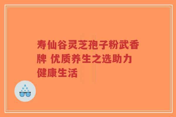 寿仙谷灵芝孢子粉武香牌 优质养生之选助力健康生活 寿仙谷灵芝孢子粉武香牌 优质养生之选助力健康生活