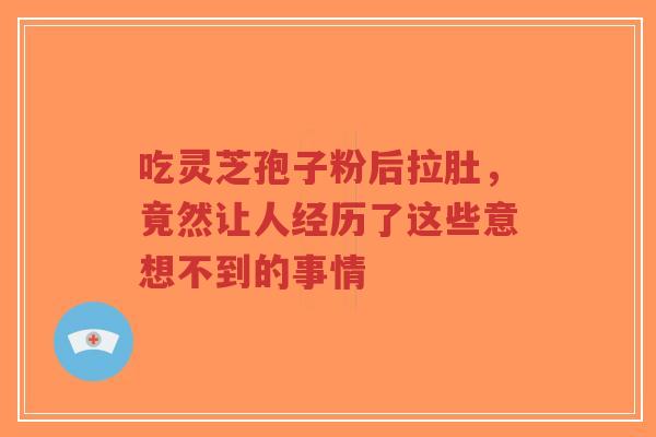 吃灵芝孢子粉后拉肚,竟然让人经历了这些意想不到的事情 吃灵芝孢子粉后拉肚,竟然让人经历了这些意想不到的事情