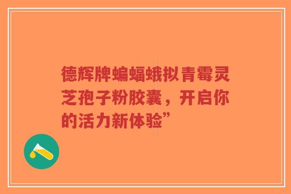 德辉牌蝙蝠蛾拟青霉灵芝孢子粉胶囊，开启你的活力新体验”