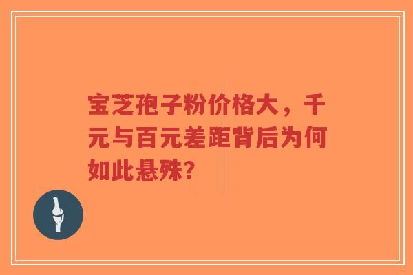 宝芝孢子粉价格大，千元与百元差距背后为何如此悬殊？