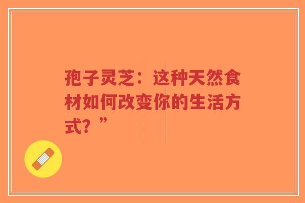 孢子灵芝：这种天然食材如何改变你的生活方式？”