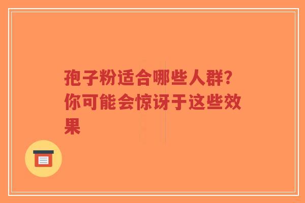 孢子粉适合哪些人群?你可能会惊讶于这些效果 孢子粉适合哪些人群?你可能会惊讶于这些效果