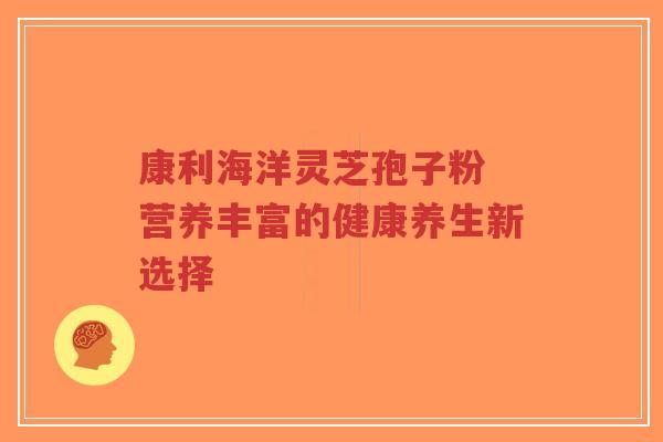 康利海洋灵芝孢子粉 营养丰富的健康养生新选择