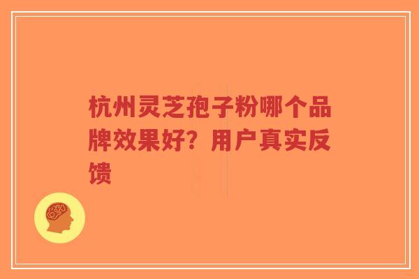 杭州灵芝孢子粉哪个品牌效果好？用户真实反馈