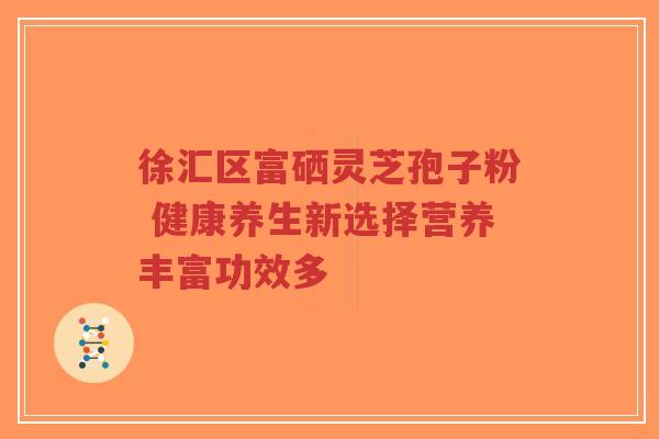 徐汇区富硒灵芝孢子粉 健康养生新选择营养丰富功效多