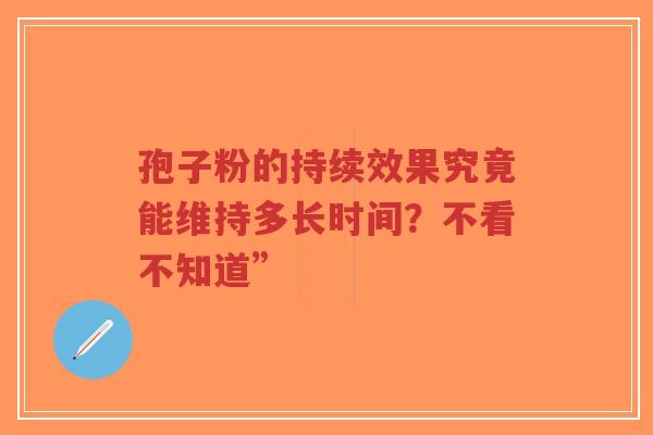 孢子粉的持续效果究竟能维持多长时间？不看不知道”