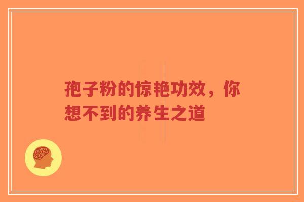 孢子粉的惊艳功效,你想不到的养生之道 孢子粉的惊艳功效,你想不到的养生之道