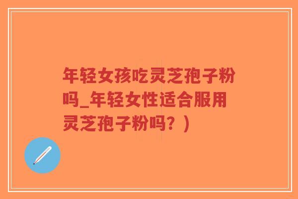 年轻女孩吃灵芝孢子粉吗_年轻女性适合服用灵芝孢子粉吗？)
