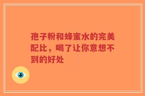 孢子粉和蜂蜜水的完美配比，喝了让你意想不到的好处
