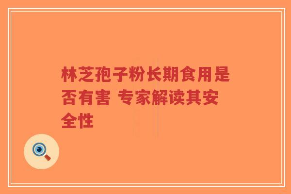 林芝孢子粉长期食用是否有害 专家解读其安全性