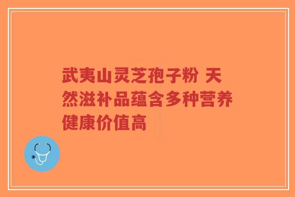 武夷山灵芝孢子粉 天然滋补品蕴含多种营养健康价值高 武夷山灵芝孢子粉 天然滋补品蕴含多种营养健康价值高