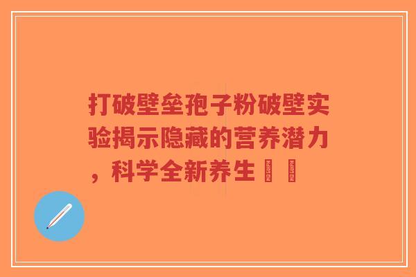 打破壁垒孢子粉破壁实验揭示隐藏的营养潜力，科学全新养生趨勢