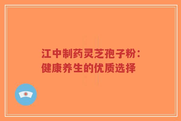 江中制药灵芝孢子粉：健康养生的优质选择