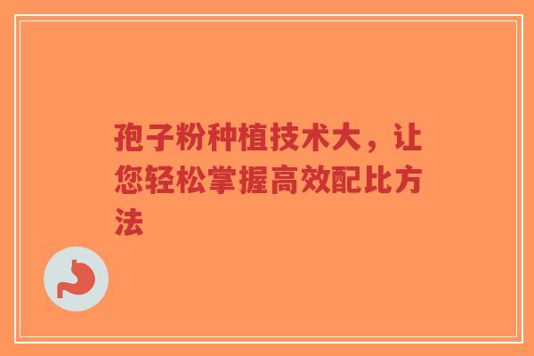 孢子粉种植技术大,让您轻松掌握高效配比方法 孢子粉种植技术大,让您轻松掌握高效配比方法
